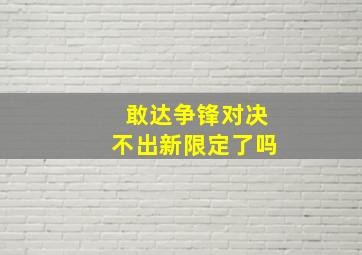 敢达争锋对决不出新限定了吗