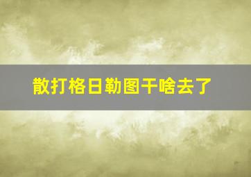 散打格日勒图干啥去了