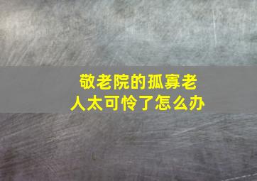 敬老院的孤寡老人太可怜了怎么办