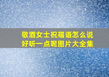 敬酒女士祝福语怎么说好听一点呢图片大全集