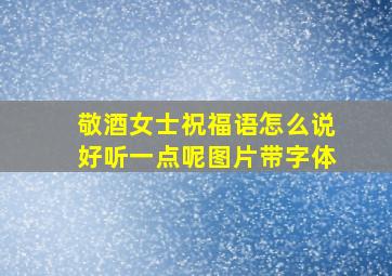 敬酒女士祝福语怎么说好听一点呢图片带字体