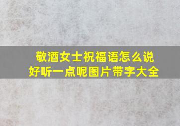 敬酒女士祝福语怎么说好听一点呢图片带字大全