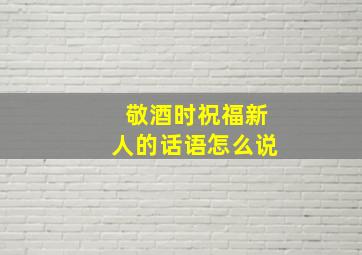 敬酒时祝福新人的话语怎么说