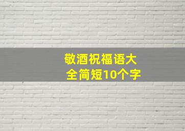 敬酒祝福语大全简短10个字