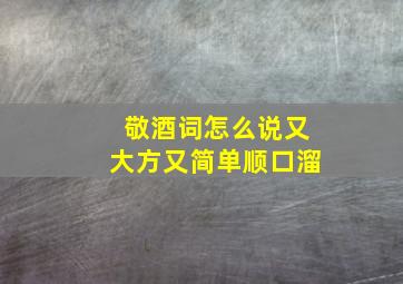 敬酒词怎么说又大方又简单顺口溜