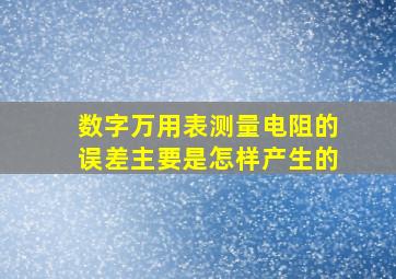 数字万用表测量电阻的误差主要是怎样产生的