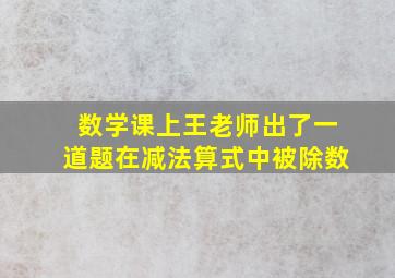 数学课上王老师出了一道题在减法算式中被除数