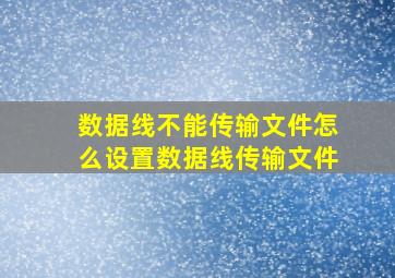 数据线不能传输文件怎么设置数据线传输文件