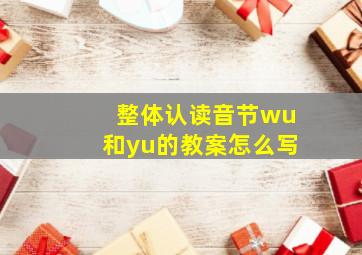 整体认读音节wu和yu的教案怎么写