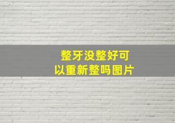 整牙没整好可以重新整吗图片