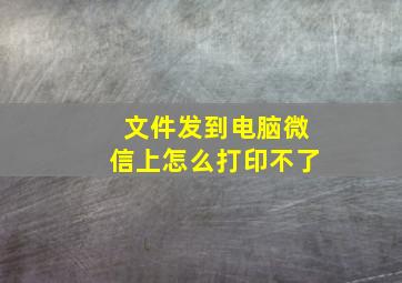 文件发到电脑微信上怎么打印不了