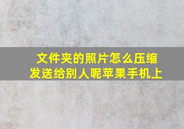 文件夹的照片怎么压缩发送给别人呢苹果手机上