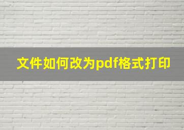 文件如何改为pdf格式打印