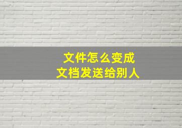 文件怎么变成文档发送给别人