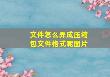 文件怎么弄成压缩包文件格式呢图片