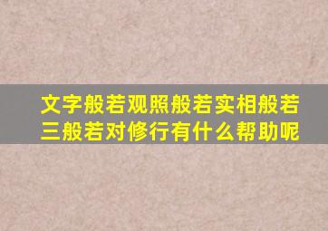 文字般若观照般若实相般若三般若对修行有什么帮助呢