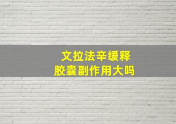 文拉法辛缓释胶囊副作用大吗