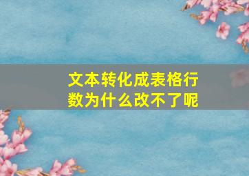 文本转化成表格行数为什么改不了呢