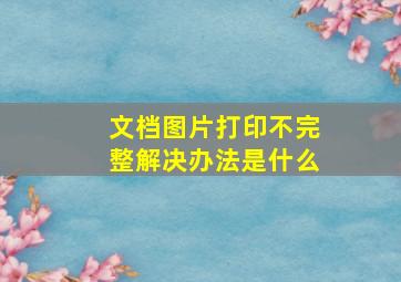 文档图片打印不完整解决办法是什么