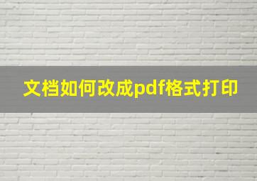 文档如何改成pdf格式打印