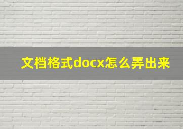 文档格式docx怎么弄出来