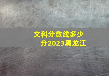 文科分数线多少分2023黑龙江