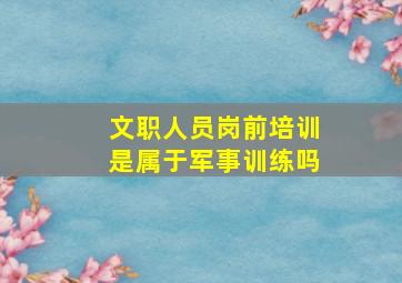 文职人员岗前培训是属于军事训练吗