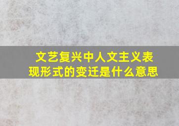 文艺复兴中人文主义表现形式的变迁是什么意思