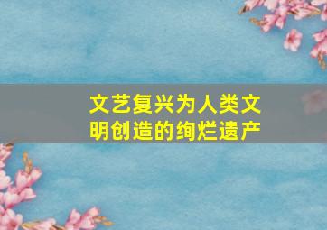 文艺复兴为人类文明创造的绚烂遗产