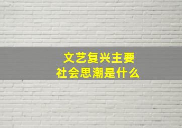 文艺复兴主要社会思潮是什么