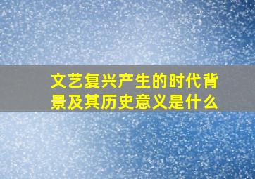 文艺复兴产生的时代背景及其历史意义是什么