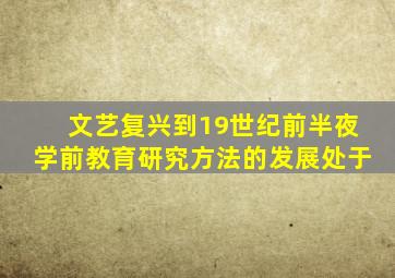 文艺复兴到19世纪前半夜学前教育研究方法的发展处于