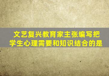 文艺复兴教育家主张编写把学生心理需要和知识结合的是