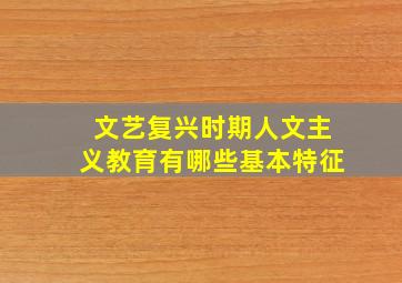 文艺复兴时期人文主义教育有哪些基本特征