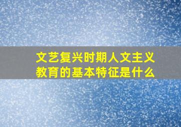 文艺复兴时期人文主义教育的基本特征是什么