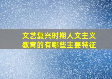 文艺复兴时期人文主义教育的有哪些主要特征