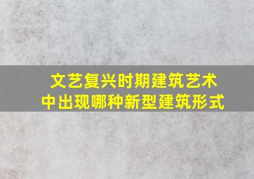 文艺复兴时期建筑艺术中出现哪种新型建筑形式