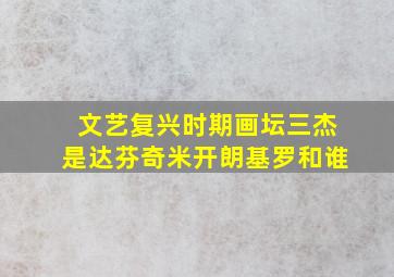 文艺复兴时期画坛三杰是达芬奇米开朗基罗和谁