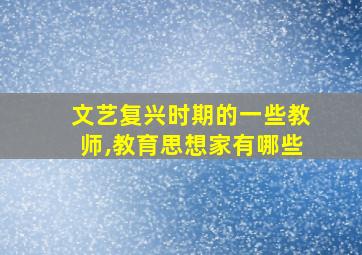 文艺复兴时期的一些教师,教育思想家有哪些