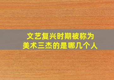 文艺复兴时期被称为美术三杰的是哪几个人