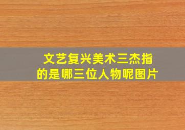 文艺复兴美术三杰指的是哪三位人物呢图片