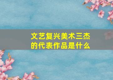 文艺复兴美术三杰的代表作品是什么