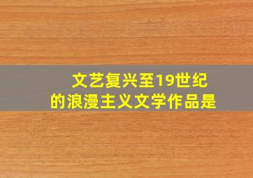 文艺复兴至19世纪的浪漫主义文学作品是