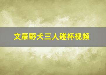 文豪野犬三人碰杯视频