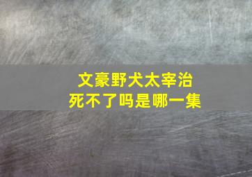 文豪野犬太宰治死不了吗是哪一集