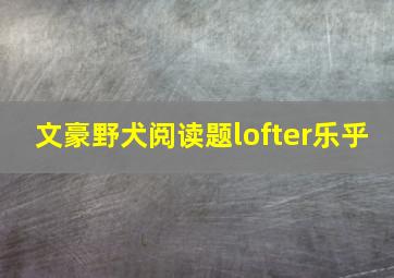 文豪野犬阅读题lofter乐乎