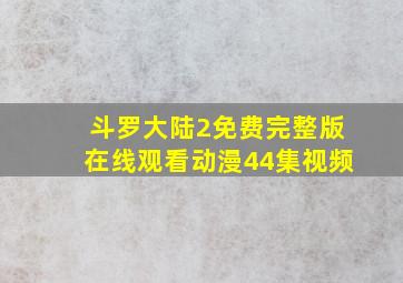 斗罗大陆2免费完整版在线观看动漫44集视频