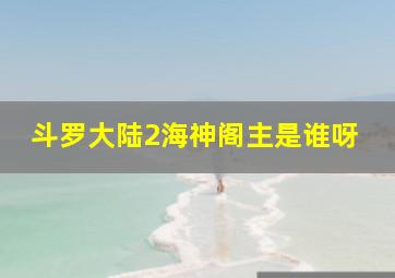 斗罗大陆2海神阁主是谁呀