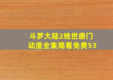 斗罗大陆2绝世唐门动漫全集观看免费53