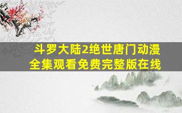 斗罗大陆2绝世唐门动漫全集观看免费完整版在线